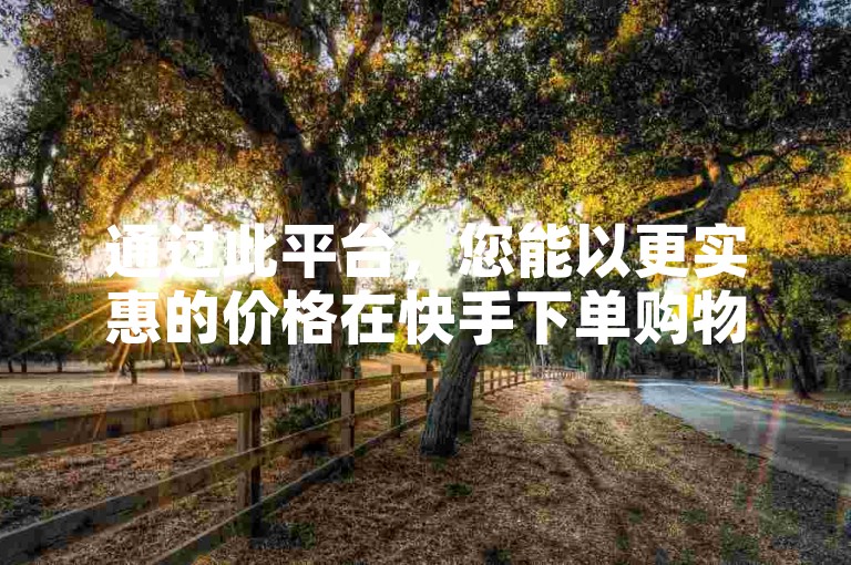 通过此平台，您能以更实惠的价格在快手下单购物。