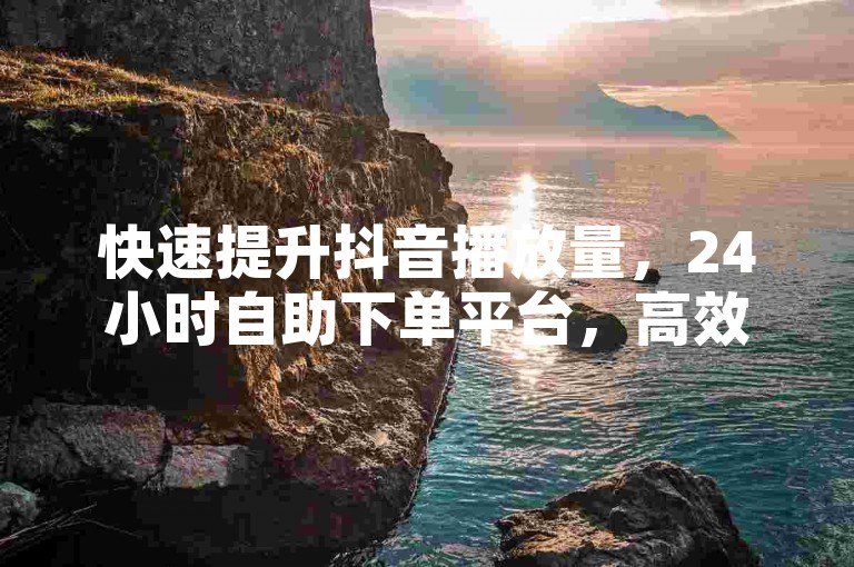 快速提升抖音播放量，24小时自助下单平台，高效便捷。