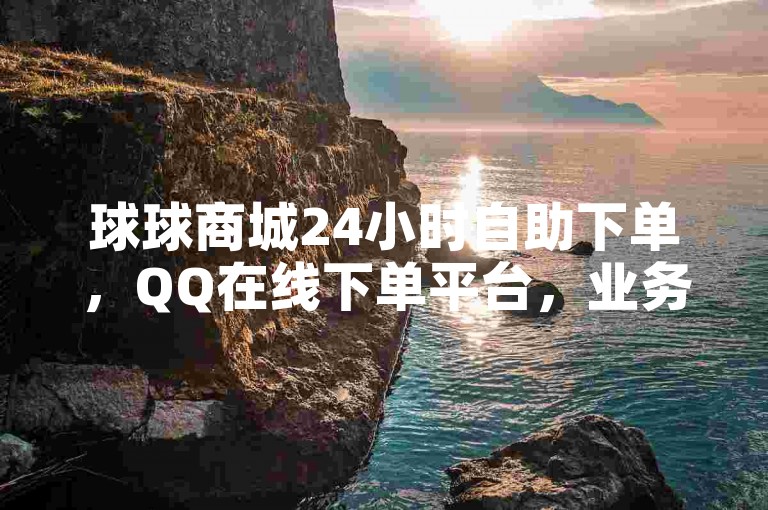 球球商城24小时自助下单，QQ在线下单平台，业务推广新体验。