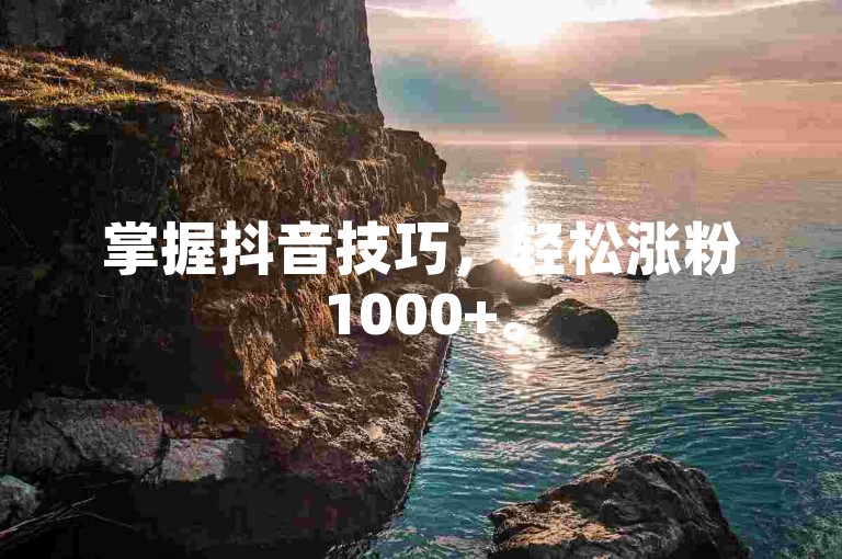 掌握抖音技巧，轻松涨粉1000+。