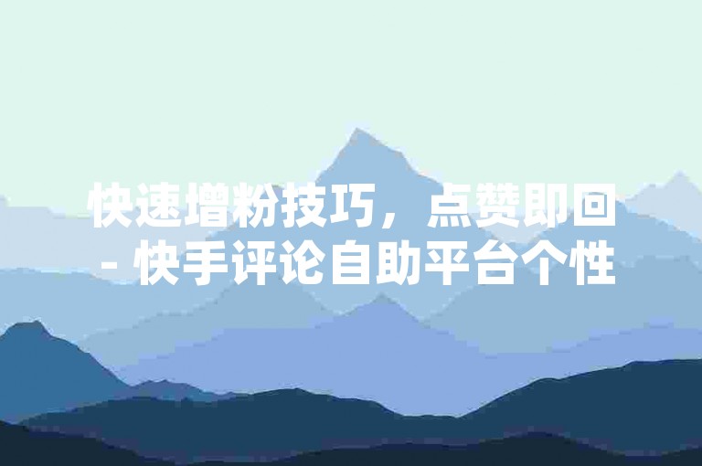快速增粉技巧，点赞即回 - 快手评论自助平台个性化评论服务 - dy全天候订单处理ks