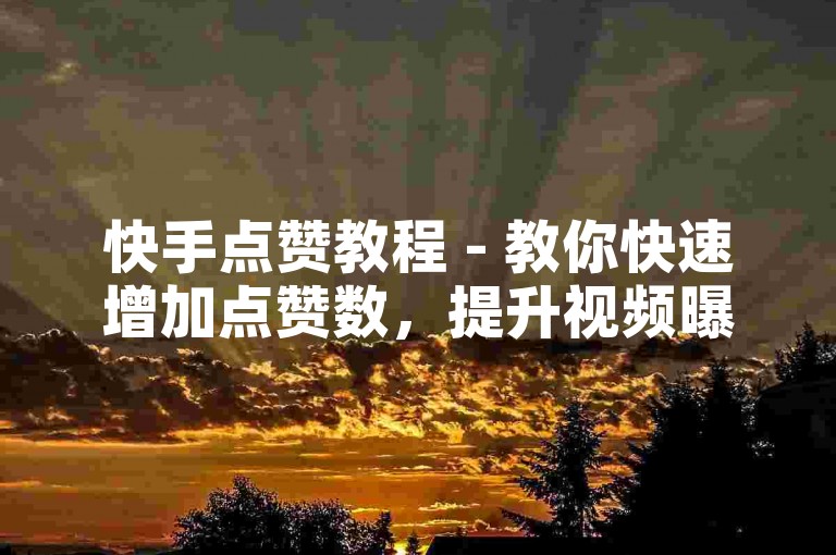 快手点赞教程 - 教你快速增加点赞数，提升视频曝光率！
