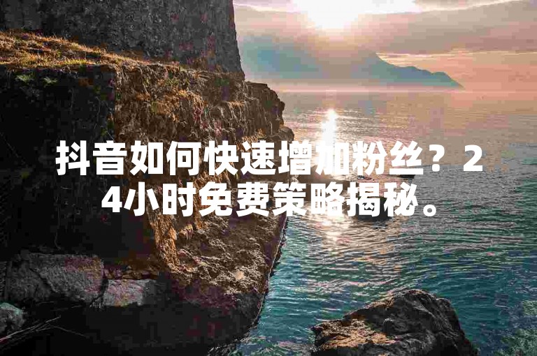 抖音如何快速增加粉丝？24小时免费策略揭秘。