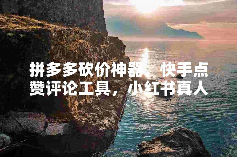 拼多多砍价神器，快手点赞评论工具，小红书真人点赞服务。