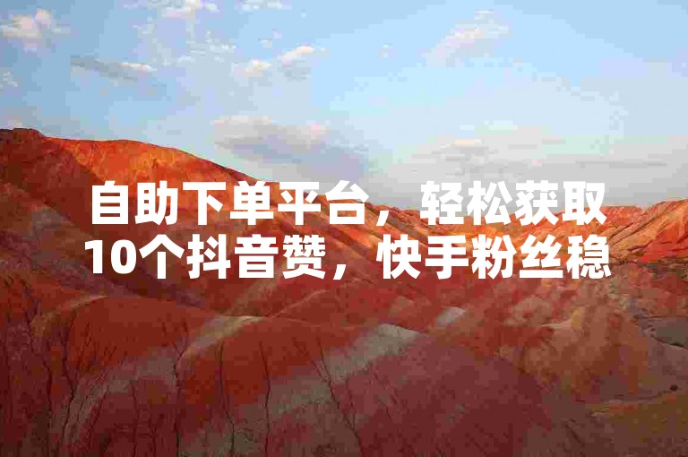 自助下单平台，轻松获取10个抖音赞，快手粉丝稳定不掉。