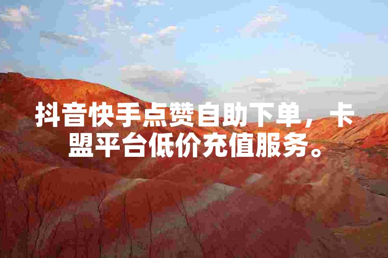 抖音快手点赞自助下单，卡盟平台低价充值服务。