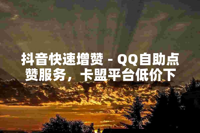 抖音快速增赞 - QQ自助点赞服务，卡盟平台低价下单。