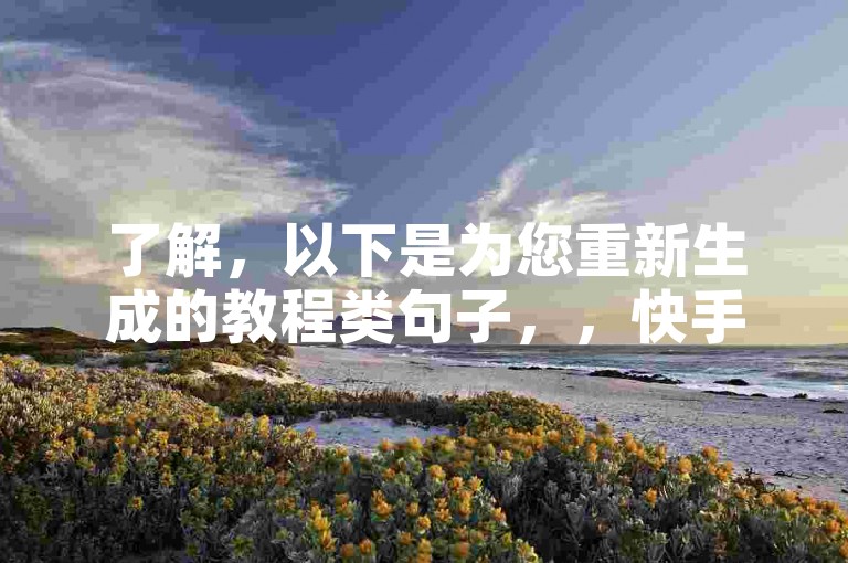 了解，以下是为您重新生成的教程类句子，，快手自助下单平台，KS业务低价高效。