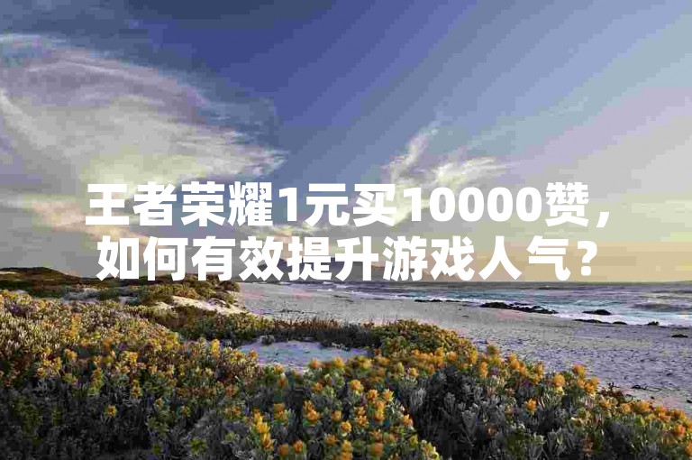 王者荣耀1元买10000赞，如何有效提升游戏人气？