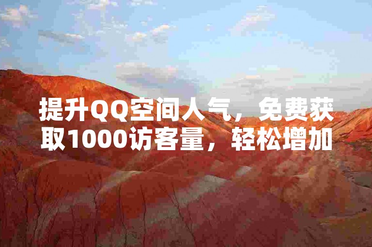 提升QQ空间人气，免费获取1000访客量，轻松增加互动。