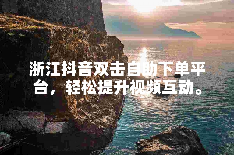 浙江抖音双击自助下单平台，轻松提升视频互动。