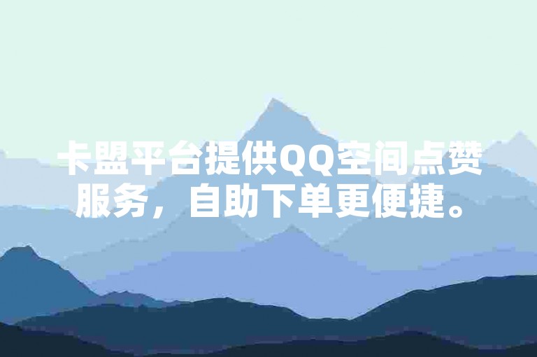 卡盟平台提供QQ空间点赞服务，自助下单更便捷。
