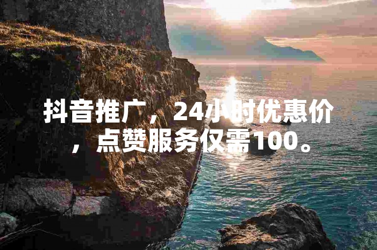 抖音推广，24小时优惠价，点赞服务仅需100。