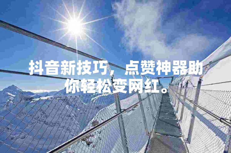 抖音新技巧，点赞神器助你轻松变网红。