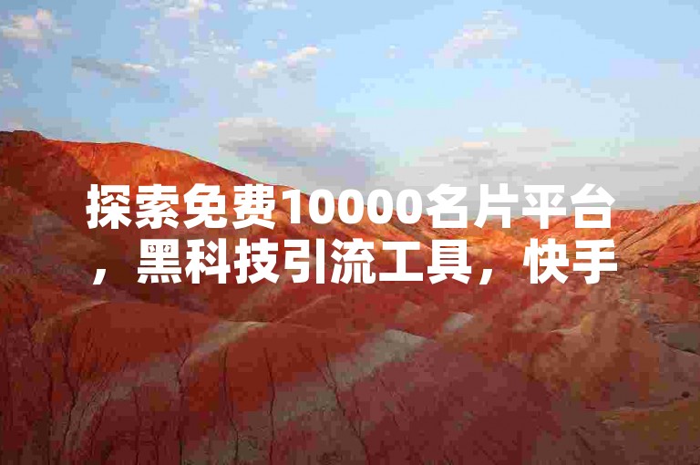 探索免费10000名片平台，黑科技引流工具，快手买站仅需0.5元即可获得100张。