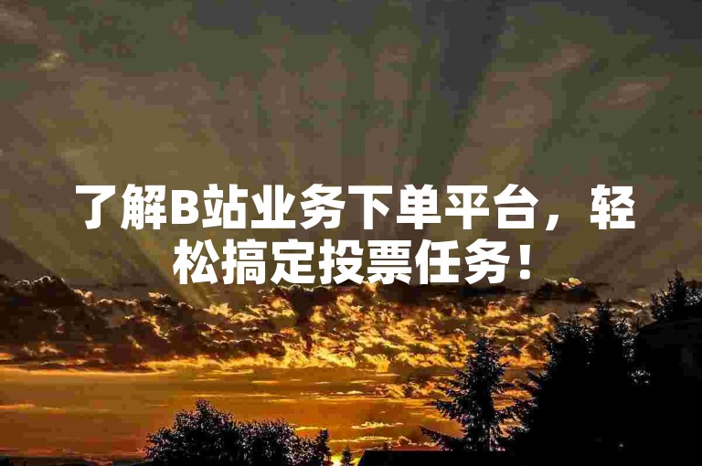 了解B站业务下单平台，轻松搞定投票任务！