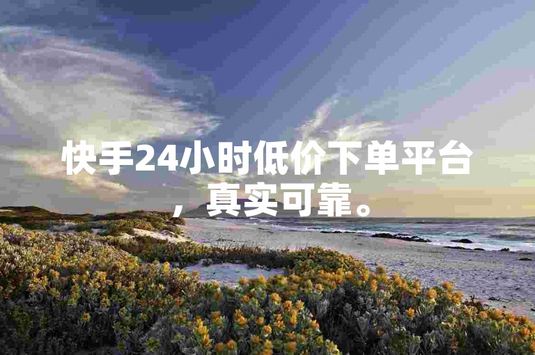 快手24小时低价下单平台，真实可靠。