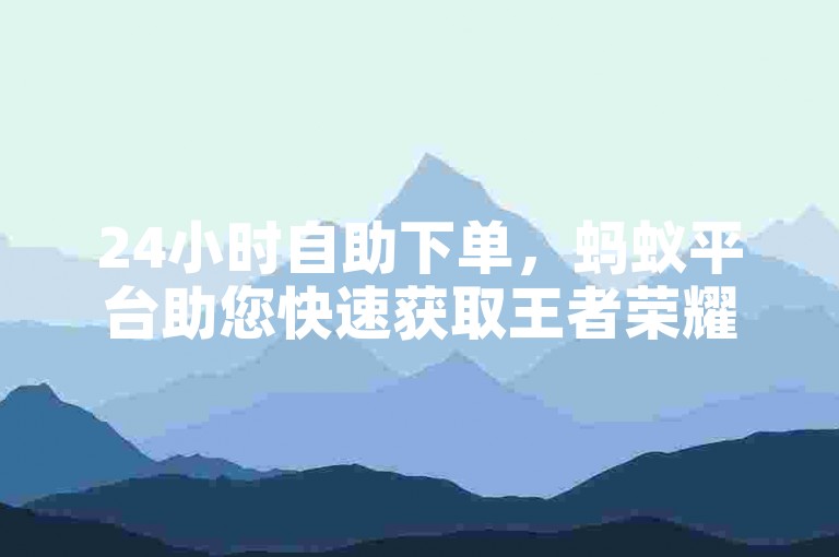 24小时自助下单，蚂蚁平台助您快速获取王者荣耀人气。