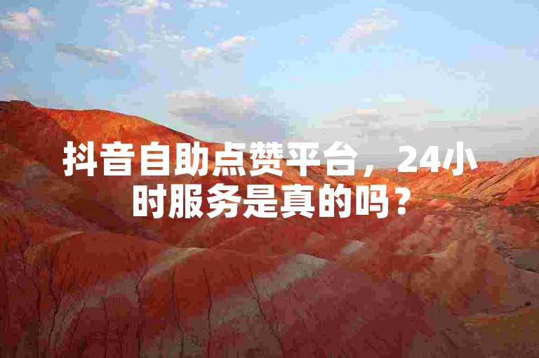抖音自助点赞平台，24小时服务是真的吗？