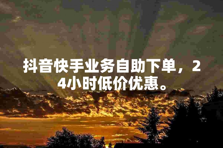 抖音快手业务自助下单，24小时低价优惠。
