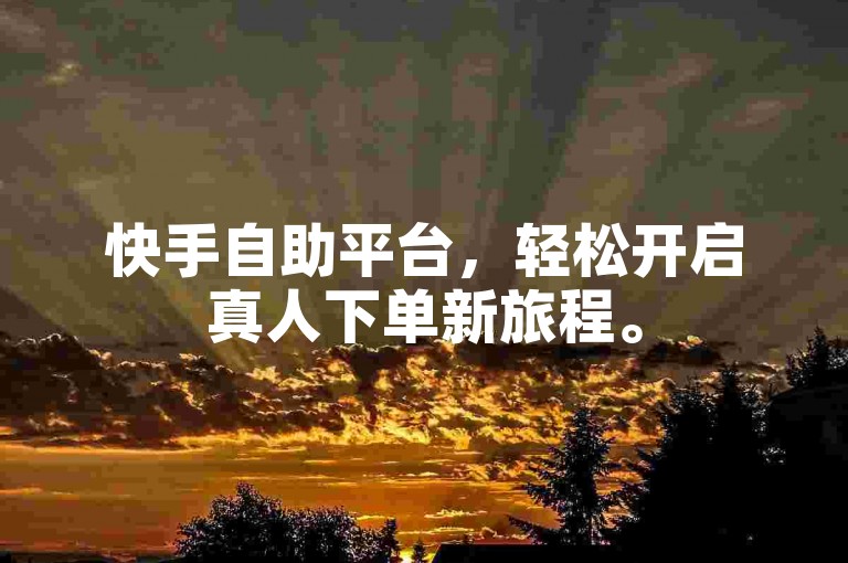 快手自助平台，轻松开启真人下单新旅程。