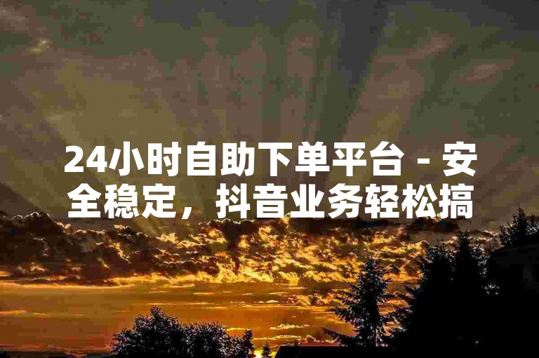 24小时自助下单平台 - 安全稳定，抖音业务轻松搞定。