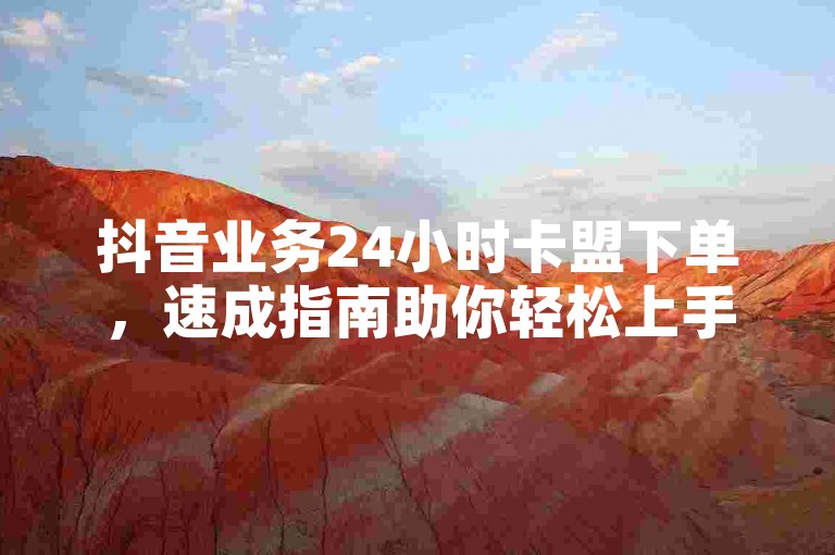 抖音业务24小时卡盟下单，速成指南助你轻松上手。