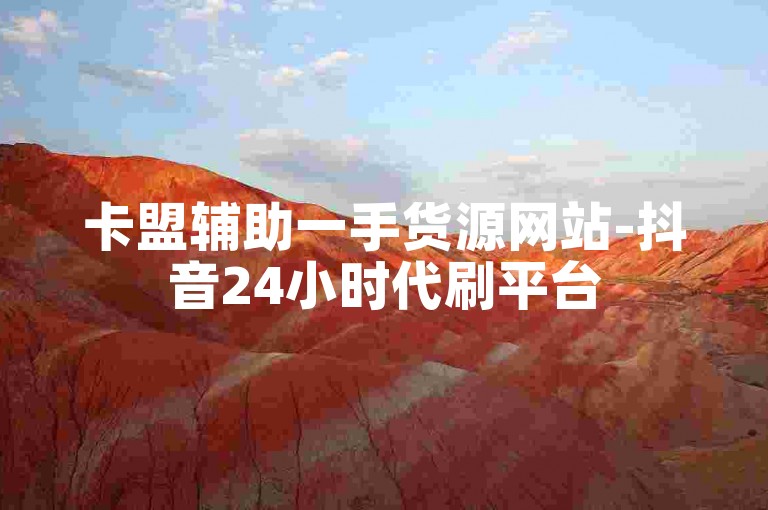 卡盟辅助一手货源网站-抖音24小时代刷平台