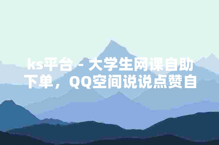 ks平台 - 大学生网课自助下单，QQ空间说说点赞自助下单，24小时服务。