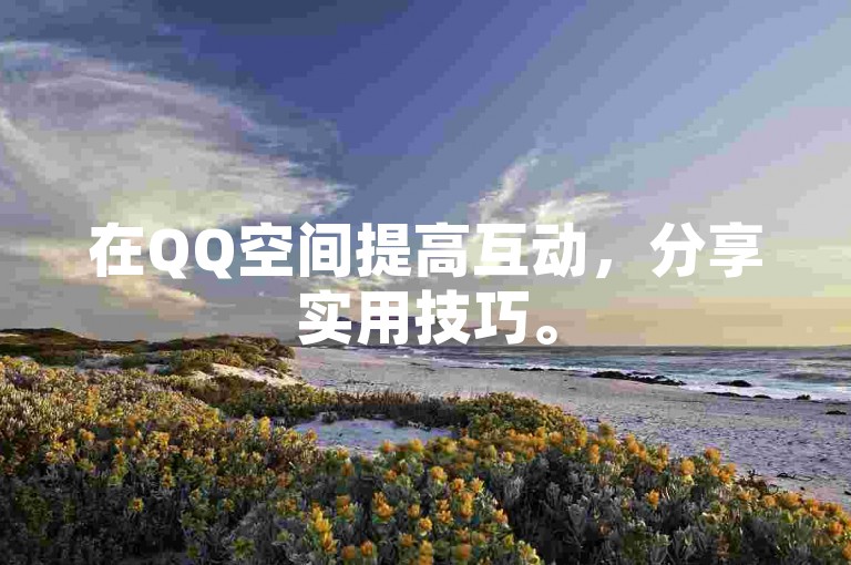 在QQ空间提高互动，分享实用技巧。
