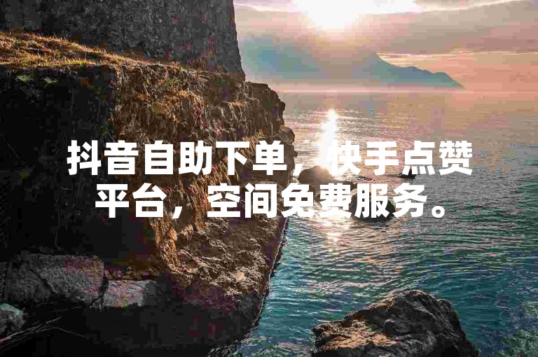 抖音自助下单，快手点赞平台，空间免费服务。