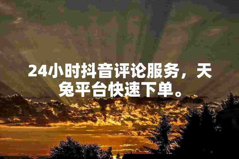 24小时抖音评论服务，天兔平台快速下单。