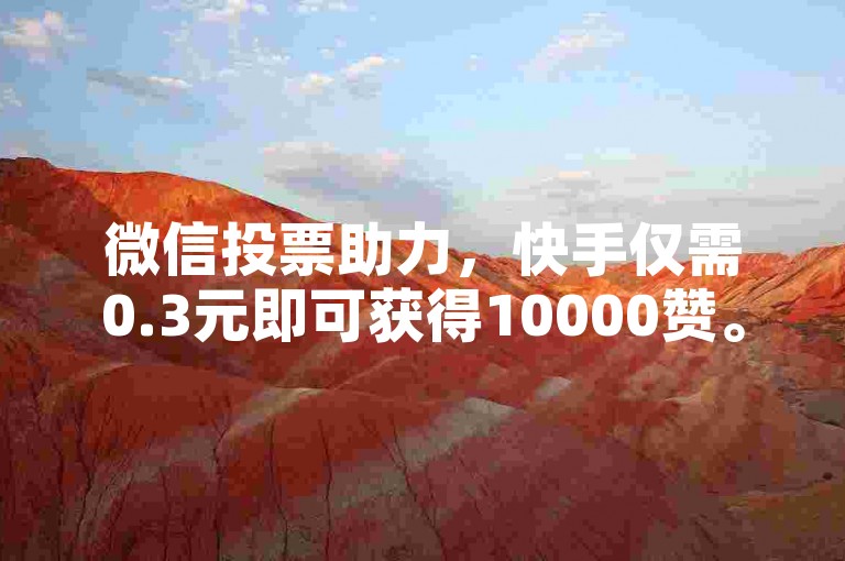 微信投票助力，快手仅需0.3元即可获得10000赞。