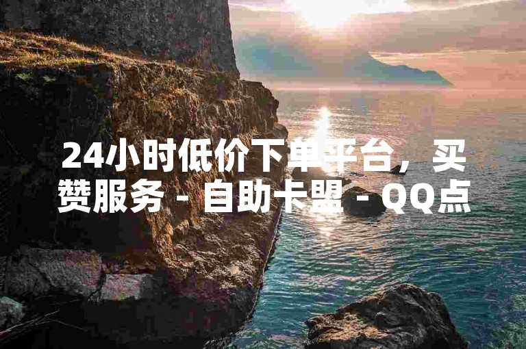 24小时低价下单平台，买赞服务 - 自助卡盟 - QQ点赞仅需一元1000赞。