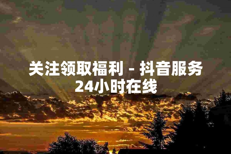 关注领取福利 - 抖音服务24小时在线