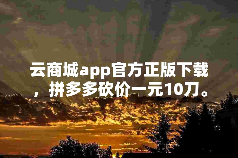 云商城app官方正版下载，拼多多砍价一元10刀。