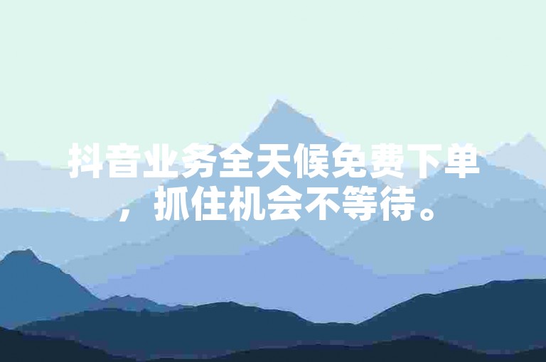 抖音业务全天候免费下单，抓住机会不等待。