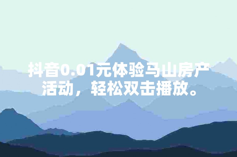 抖音0.01元体验马山房产活动，轻松双击播放。