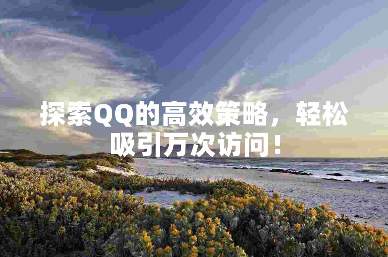 探索QQ的高效策略，轻松吸引万次访问！
