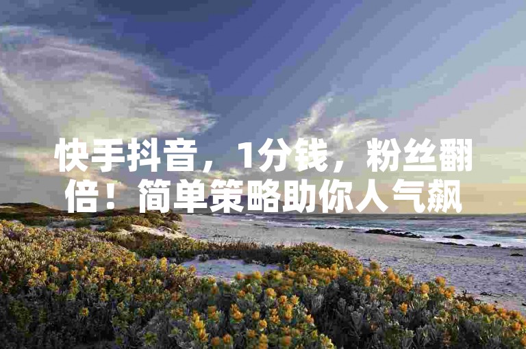 快手抖音，1分钱，粉丝翻倍！简单策略助你人气飙升。