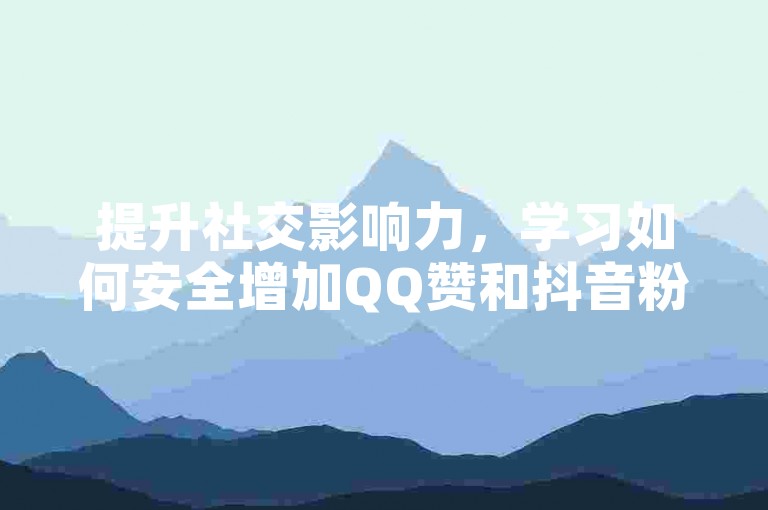 提升社交影响力，学习如何安全增加QQ赞和抖音粉丝。