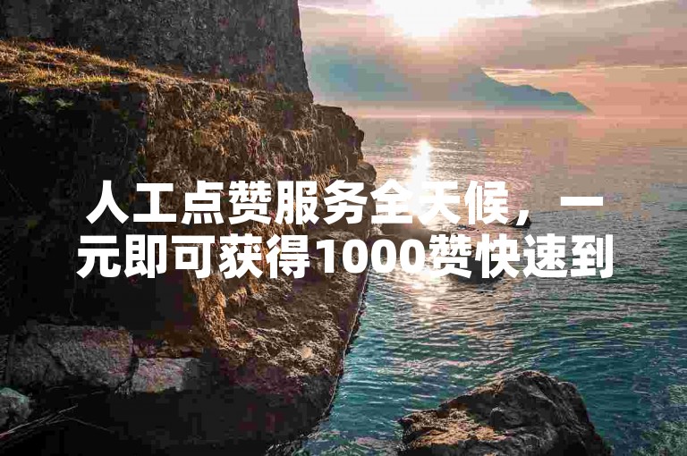 人工点赞服务全天候，一元即可获得1000赞快速到账。