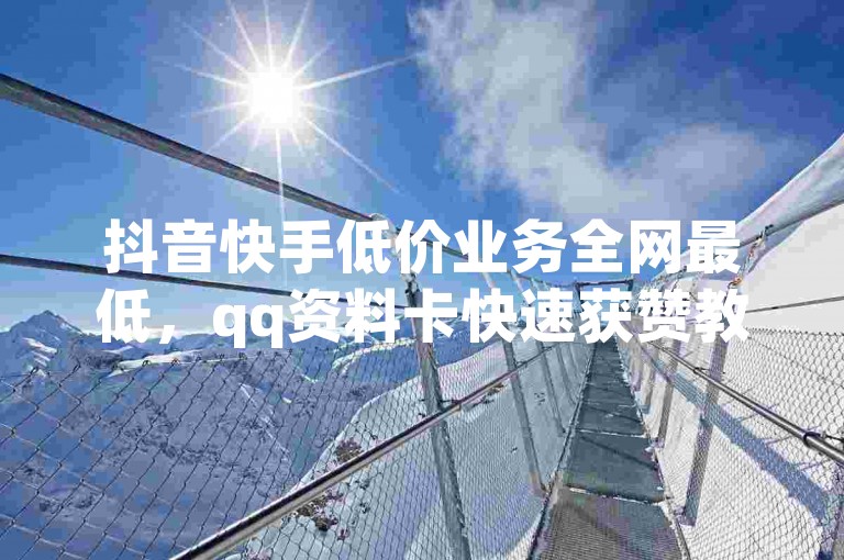 抖音快手低价业务全网最低，qq资料卡快速获赞教程。