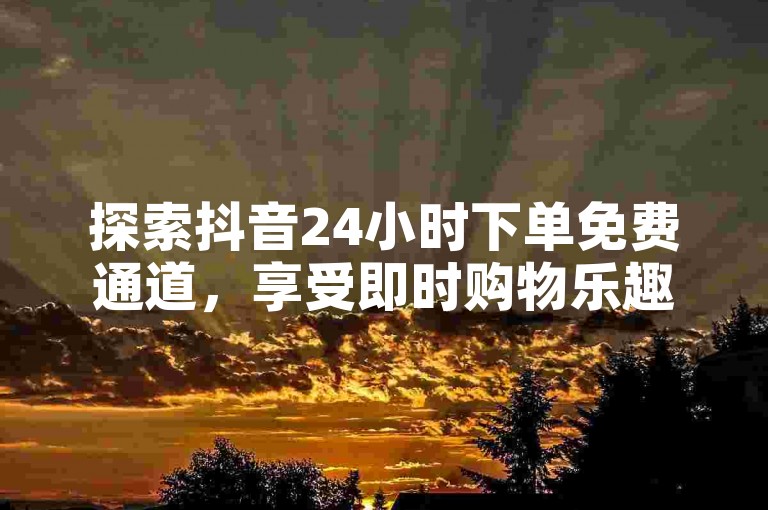 探索抖音24小时下单免费通道，享受即时购物乐趣。