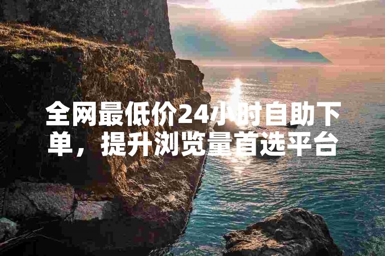 全网最低价24小时自助下单，提升浏览量首选平台。