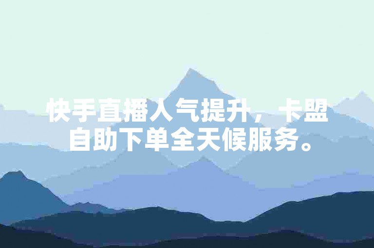 快手直播人气提升，卡盟自助下单全天候服务。