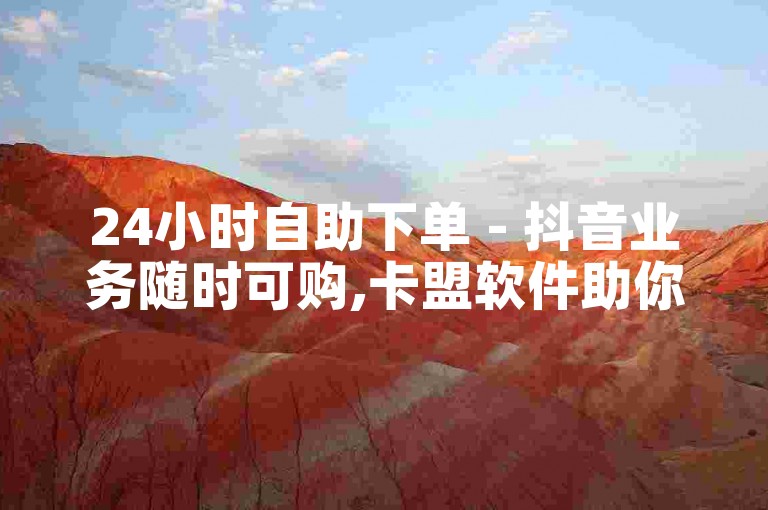 24小时自助下单 - 抖音业务随时可购,卡盟软件助你轻松买赞。