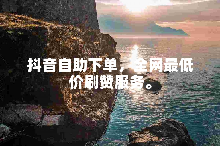 抖音自助下单，全网最低价刷赞服务。