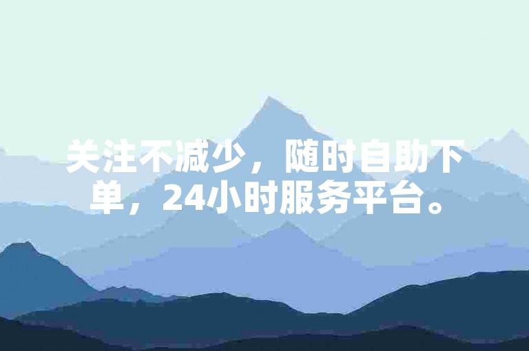 关注不减少，随时自助下单，24小时服务平台。