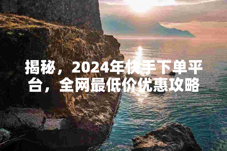揭秘，2024年快手下单平台，全网最低价优惠攻略！